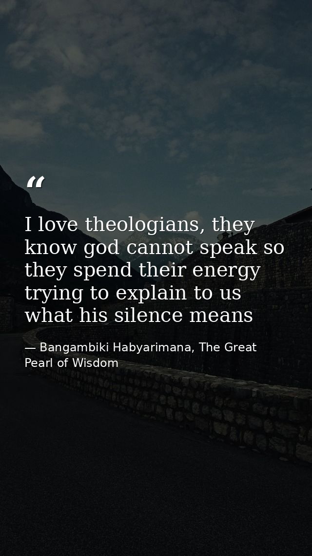 I love theologians, they know god cannot speak so they spend their energy trying to explain to us what his silence means — Bangambiki Habyarimana, The Great Pearl of Wisdom