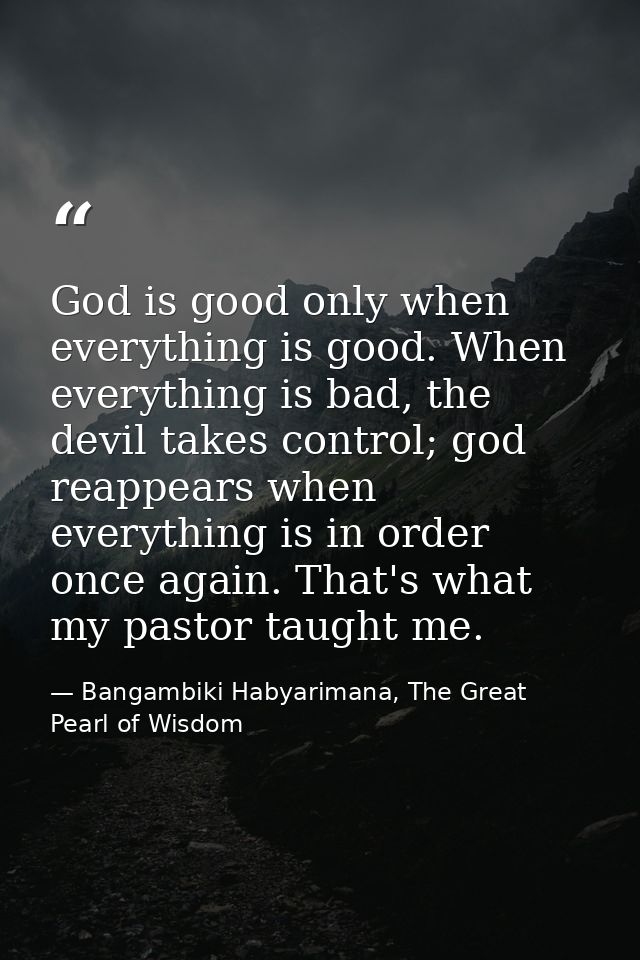 God is good only when everything is good. When everything is bad, the devil takes control; god reappears when everything — Bangambiki Habyarimana, The Great Pearl of Wisdom