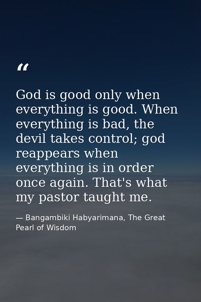 God is good only when everything is good. When everything is bad, the devil takes control; god reappears when everything — Bangambiki Habyarimana, The Great Pearl of Wisdom