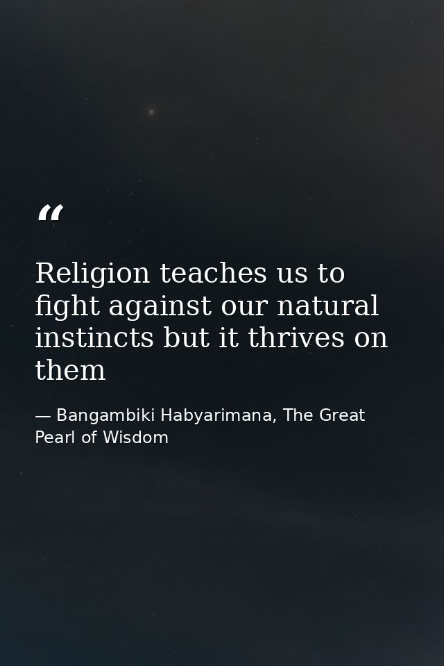 Religion teaches us to fight against our natural instincts but it thrives on them — Bangambiki Habyarimana, The Great Pearl of Wisdom