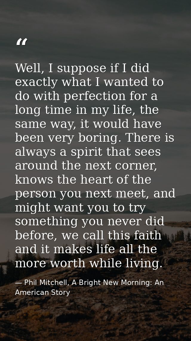 Well, I suppose if I did exactly what I wanted to do with perfection for a long time in my life, the same way, it would  — Phil Mitchell, A Bright New Morning: An American Story