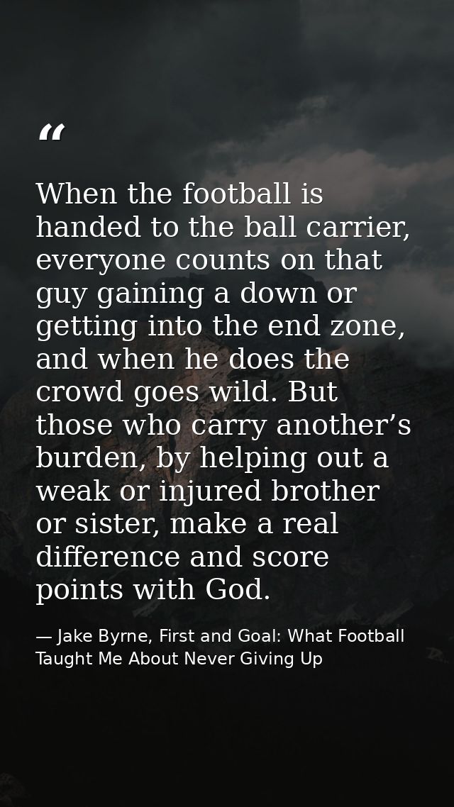When the football is handed to the ball carrier, everyone counts on that guy gaining a down or getting into the end zone — Jake Byrne, First and Goal: What Football Taught Me About Never Giving Up