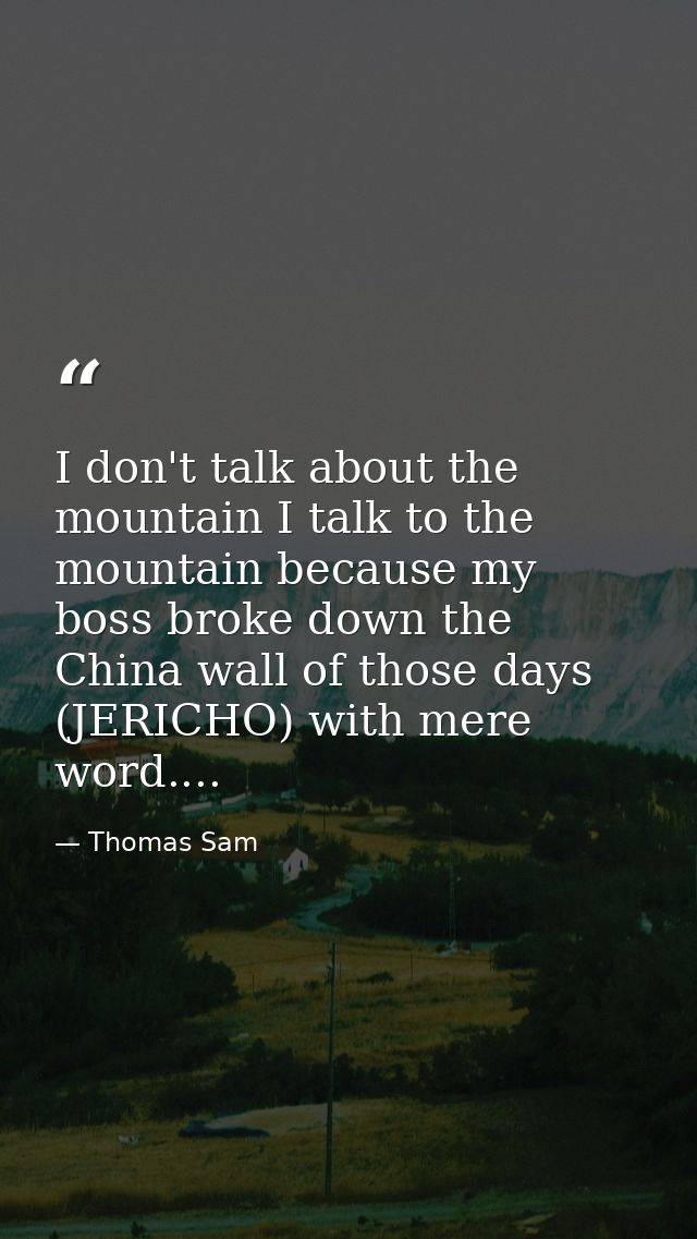 I don't talk about the mountain I talk to the mountain because my boss broke down the China wall of those days (JERICHO) — Thomas Sam