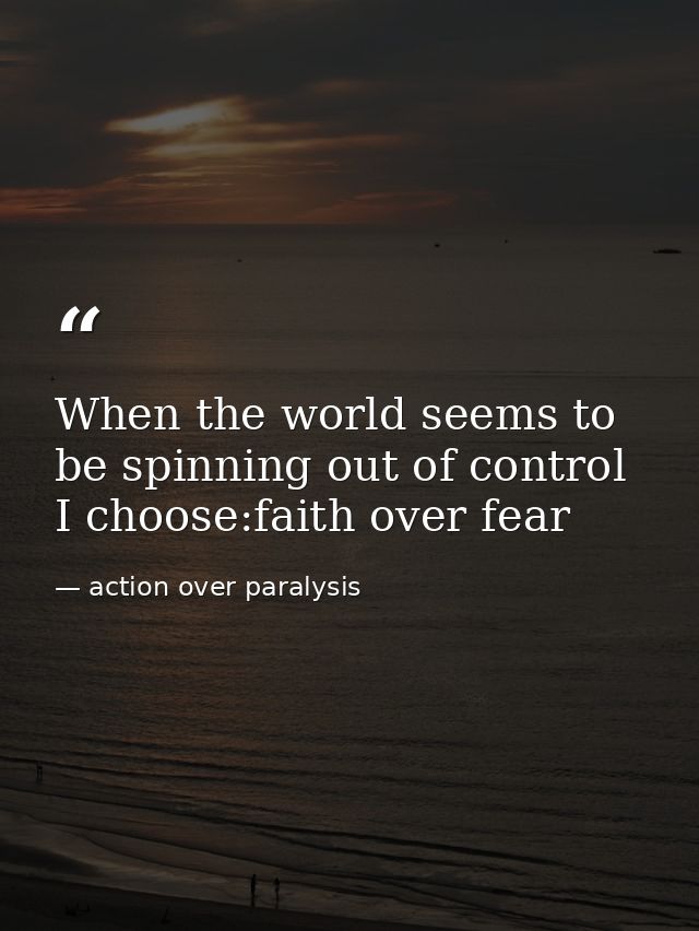 When the world seems to be spinning out of control I choose:faith over fear — action over paralysis