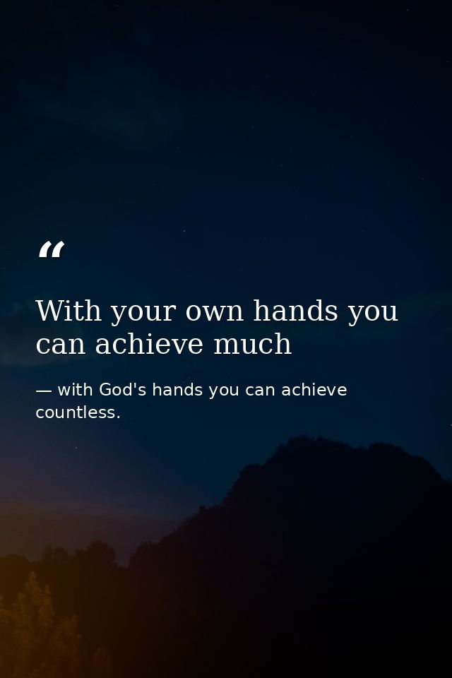 With your own hands you can achieve much — with God's hands you can achieve countless.