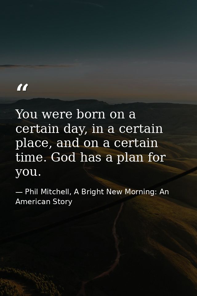 You were born on a certain day, in a certain place, and on a certain time. God has a plan for you. — Phil Mitchell, A Bright New Morning: An American Story
