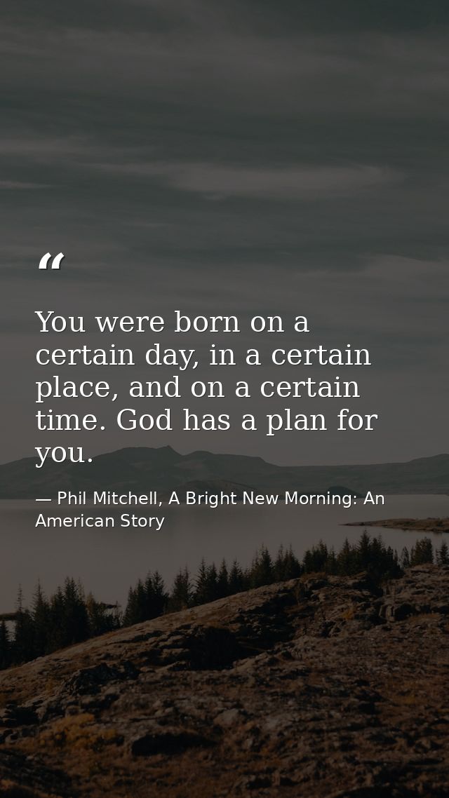 You were born on a certain day, in a certain place, and on a certain time. God has a plan for you. — Phil Mitchell, A Bright New Morning: An American Story