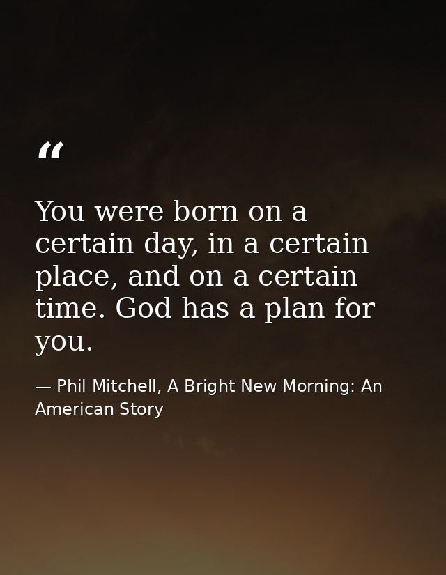You were born on a certain day, in a certain place, and on a certain time. God has a plan for you. — Phil Mitchell, A Bright New Morning: An American Story