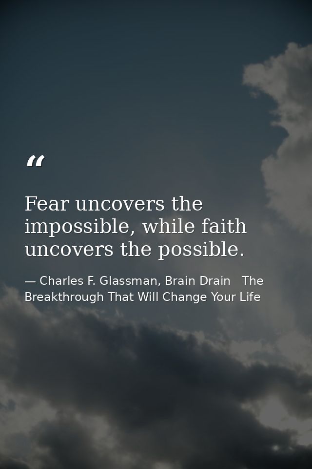 Fear uncovers the impossible, while faith uncovers the possible. — Charles F. Glassman, Brain Drain   The Breakthrough That Will Change Your Life