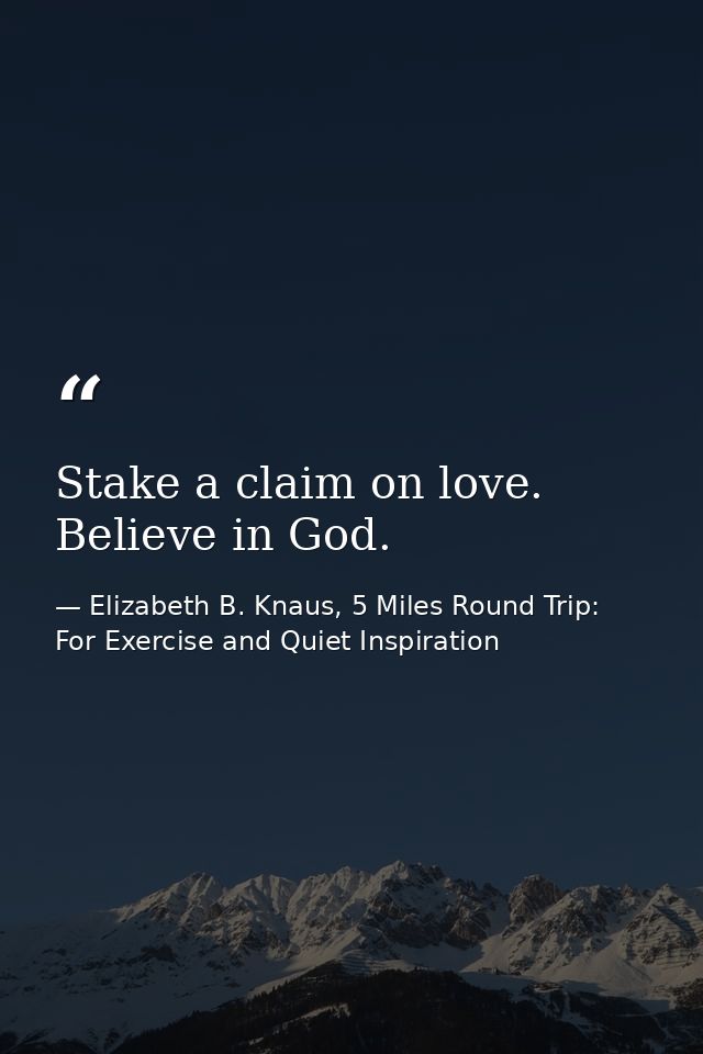 Stake a claim on love. Believe in God. — Elizabeth B. Knaus, 5 Miles Round Trip: For Exercise and Quiet Inspiration