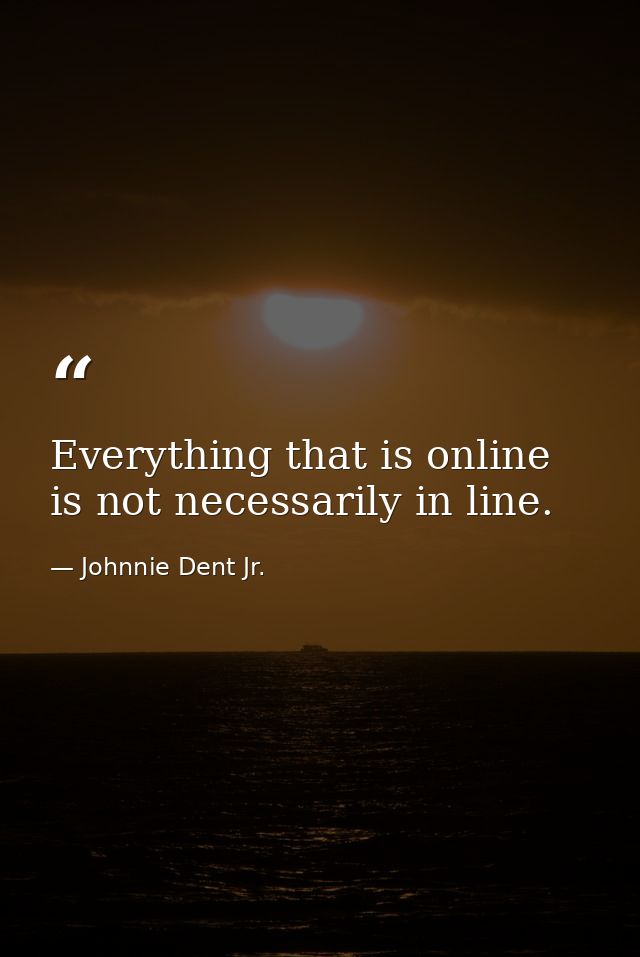 Everything that is online is not necessarily in line. — Johnnie Dent Jr.