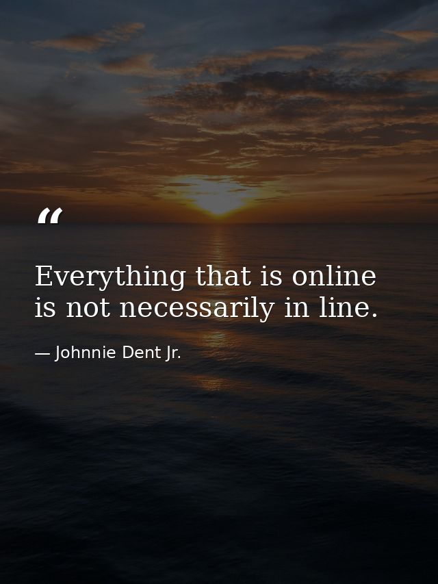 Everything that is online is not necessarily in line. — Johnnie Dent Jr.