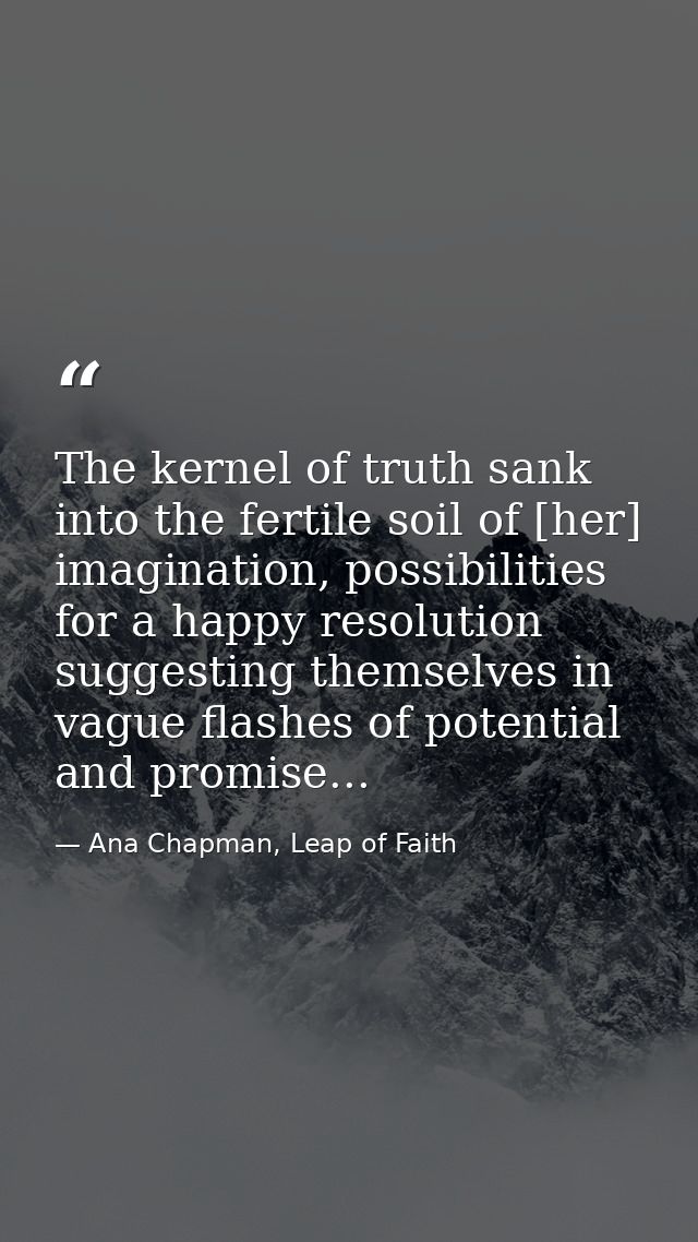 The kernel of truth sank into the fertile soil of [her] imagination, possibilities for a happy resolution suggesting the — Ana Chapman, Leap of Faith