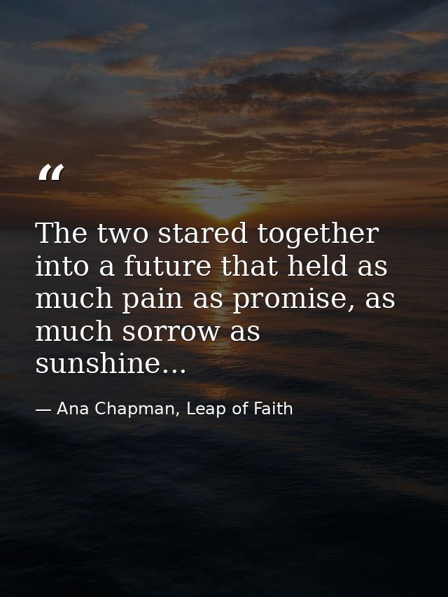 The two stared together into a future that held as much pain as promise, as much sorrow as sunshine... — Ana Chapman, Leap of Faith
