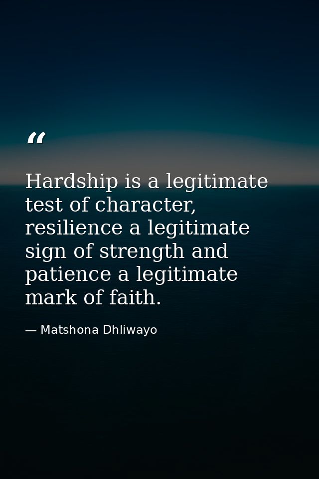 Hardship is a legitimate test of character, resilience a legitimate sign of strength and patience a legitimate mark of f — Matshona Dhliwayo