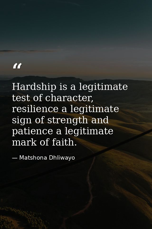 Hardship is a legitimate test of character, resilience a legitimate sign of strength and patience a legitimate mark of f — Matshona Dhliwayo