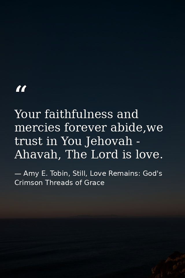 Your faithfulness and mercies forever abide,we trust in You Jehovah - Ahavah, The Lord is love. — Amy E. Tobin, Still, Love Remains: God's Crimson Threads of Grace