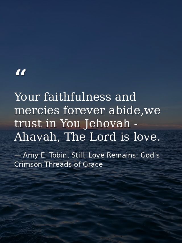 Your faithfulness and mercies forever abide,we trust in You Jehovah - Ahavah, The Lord is love. — Amy E. Tobin, Still, Love Remains: God's Crimson Threads of Grace