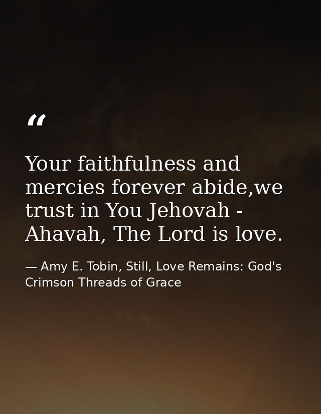 Your faithfulness and mercies forever abide,we trust in You Jehovah - Ahavah, The Lord is love. — Amy E. Tobin, Still, Love Remains: God's Crimson Threads of Grace