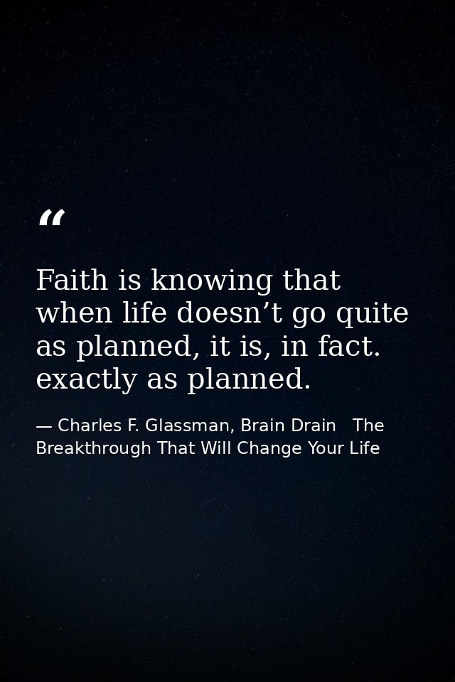 Faith is knowing that when life doesn’t go quite as planned, it is, in fact. exactly as planned. — Charles F. Glassman, Brain Drain   The Breakthrough That Will Change Your Life
