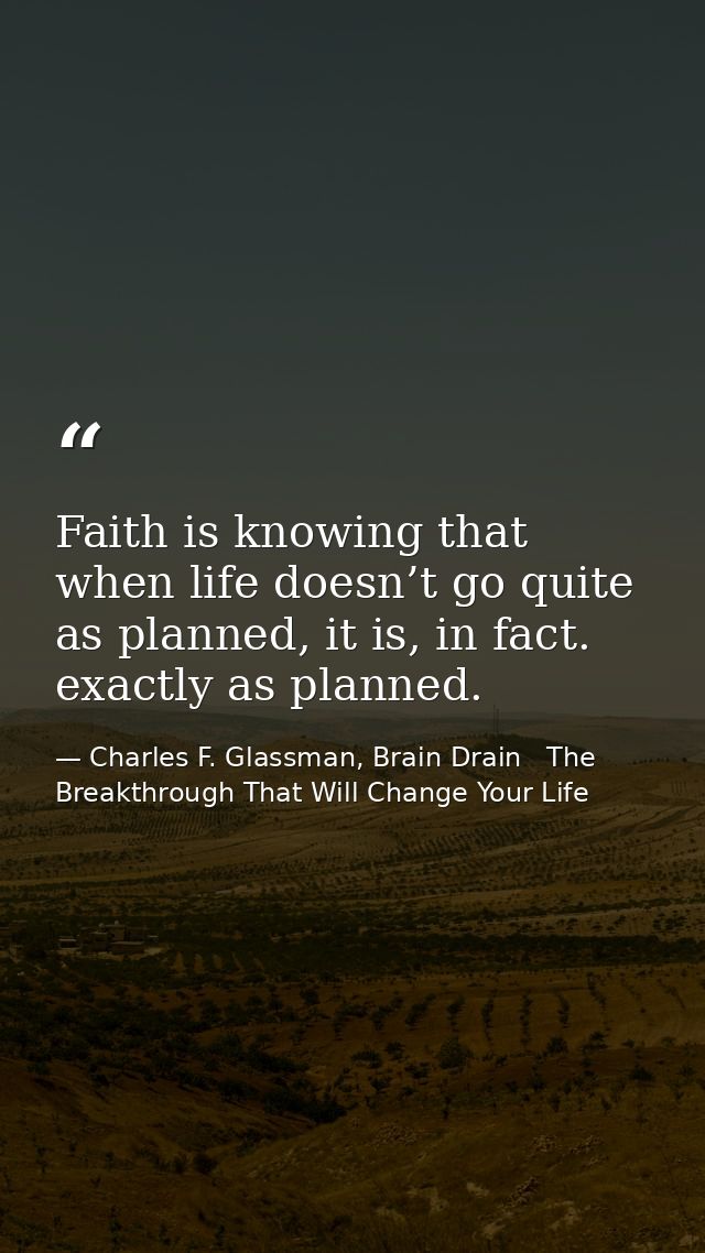 Faith is knowing that when life doesn’t go quite as planned, it is, in fact. exactly as planned. — Charles F. Glassman, Brain Drain   The Breakthrough That Will Change Your Life