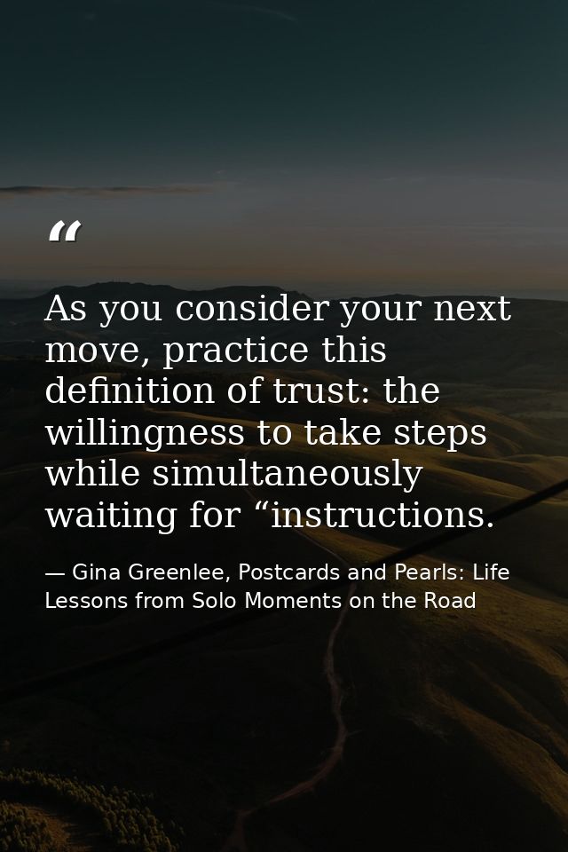 As you consider your next move, practice this definition of trust: the willingness to take steps while simultaneously wa — Gina Greenlee, Postcards and Pearls: Life Lessons from Solo Moments on the Road