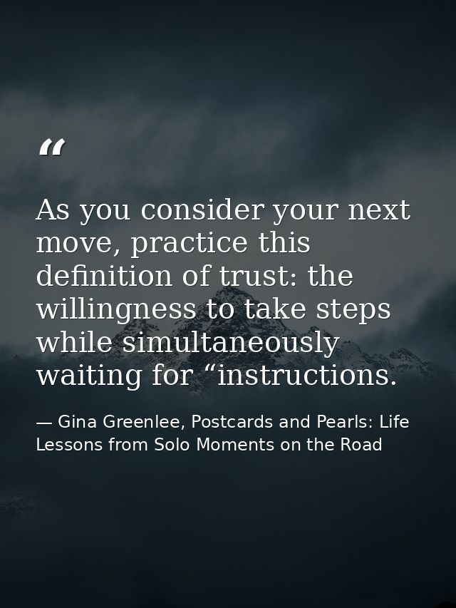 As you consider your next move, practice this definition of trust: the willingness to take steps while simultaneously wa — Gina Greenlee, Postcards and Pearls: Life Lessons from Solo Moments on the Road