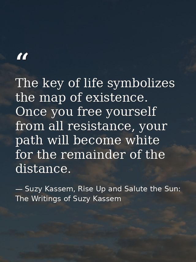 The key of life symbolizes the map of existence. Once you free yourself from all resistance, your path will become white — Suzy Kassem, Rise Up and Salute the Sun: The Writings of Suzy Kassem
