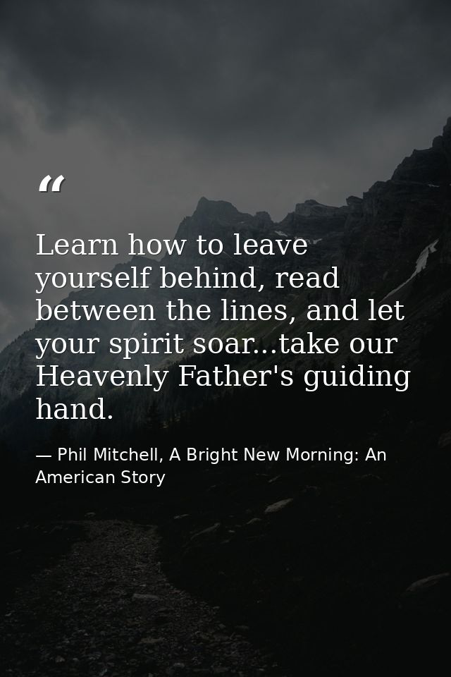 Learn how to leave yourself behind, read between the lines, and let your spirit soar...take our Heavenly Father's guidin — Phil Mitchell, A Bright New Morning: An American Story