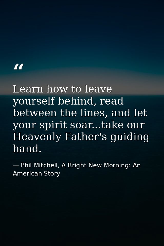 Learn how to leave yourself behind, read between the lines, and let your spirit soar...take our Heavenly Father's guidin — Phil Mitchell, A Bright New Morning: An American Story