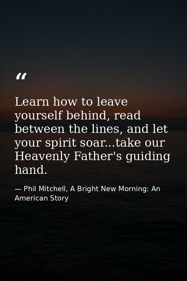 Learn how to leave yourself behind, read between the lines, and let your spirit soar...take our Heavenly Father's guidin — Phil Mitchell, A Bright New Morning: An American Story