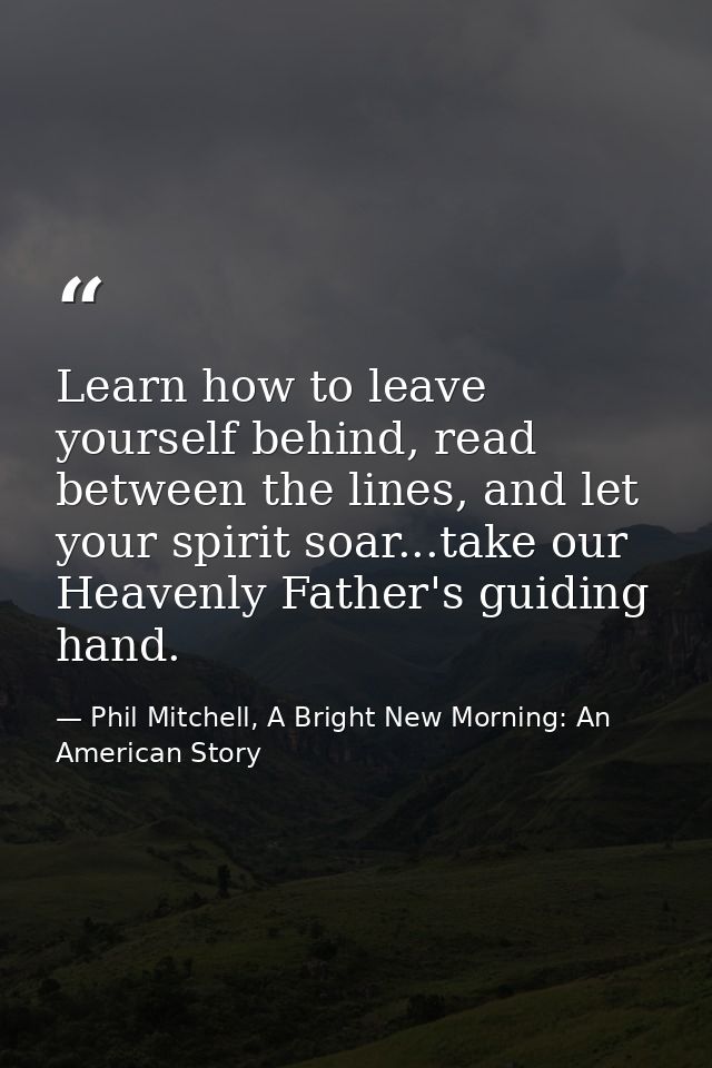 Learn how to leave yourself behind, read between the lines, and let your spirit soar...take our Heavenly Father's guidin — Phil Mitchell, A Bright New Morning: An American Story