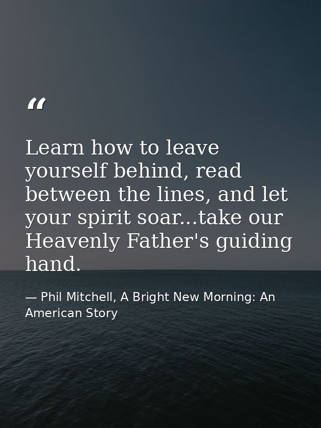 Learn how to leave yourself behind, read between the lines, and let your spirit soar...take our Heavenly Father's guidin — Phil Mitchell, A Bright New Morning: An American Story