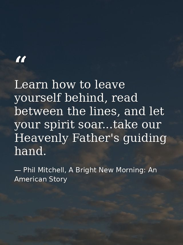Learn how to leave yourself behind, read between the lines, and let your spirit soar...take our Heavenly Father's guidin — Phil Mitchell, A Bright New Morning: An American Story