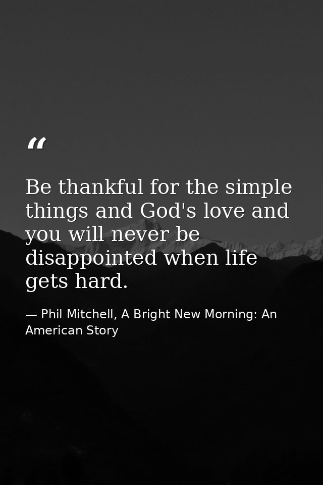 Be thankful for the simple things and God's love and you will never be disappointed when life gets hard. — Phil Mitchell, A Bright New Morning: An American Story