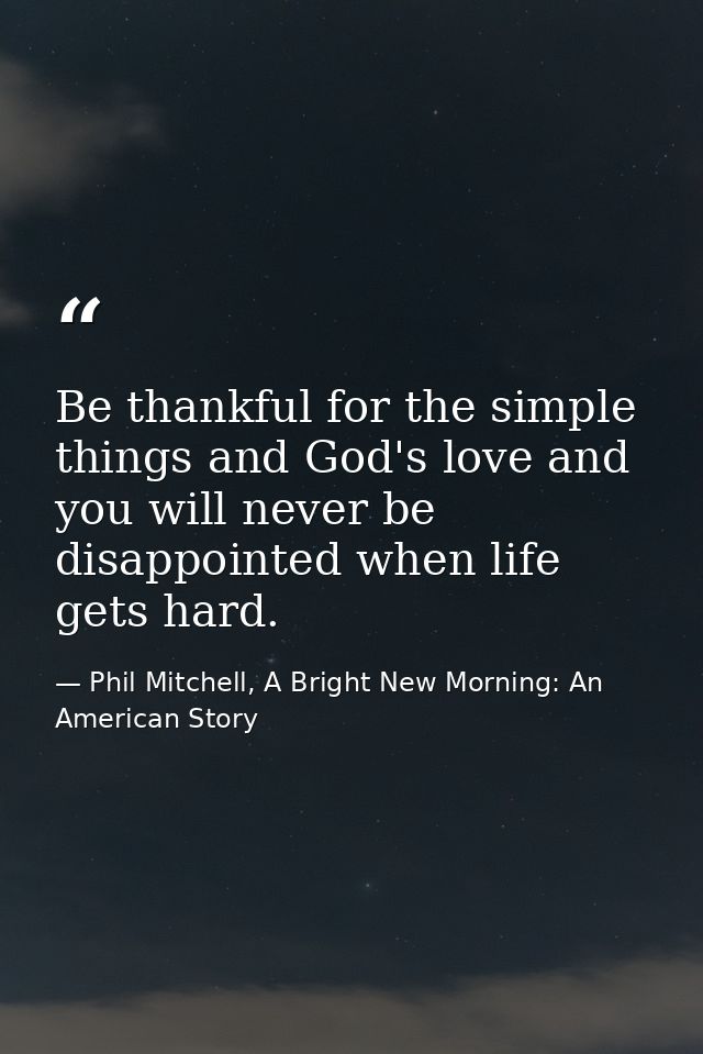 Be thankful for the simple things and God's love and you will never be disappointed when life gets hard. — Phil Mitchell, A Bright New Morning: An American Story