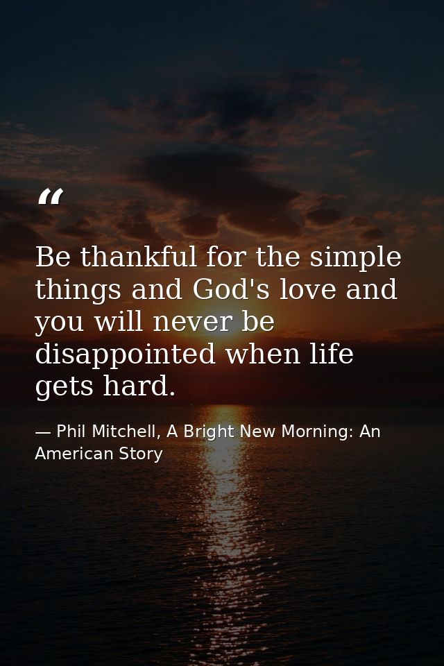 Be thankful for the simple things and God's love and you will never be disappointed when life gets hard. — Phil Mitchell, A Bright New Morning: An American Story