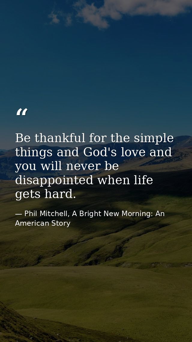 Be thankful for the simple things and God's love and you will never be disappointed when life gets hard. — Phil Mitchell, A Bright New Morning: An American Story