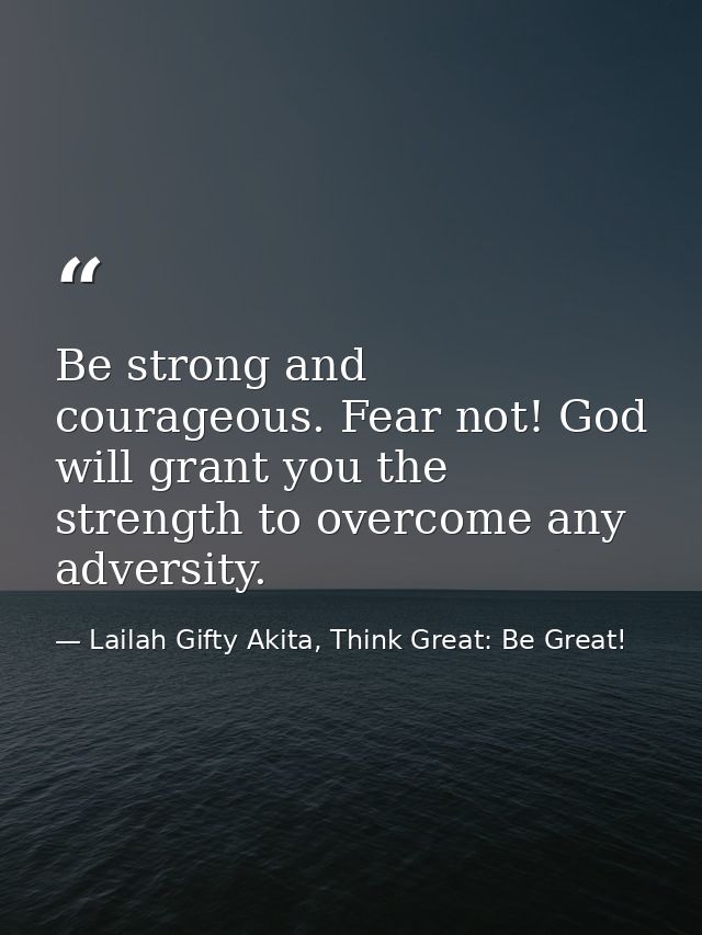 Be strong and courageous. Fear not! God will grant you the strength to overcome any adversity. — Lailah Gifty Akita, Think Great: Be Great!