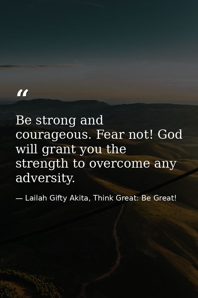 Be strong and courageous. Fear not! God will grant you the strength to overcome any adversity. — Lailah Gifty Akita, Think Great: Be Great!