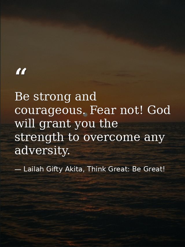 Be strong and courageous. Fear not! God will grant you the strength to overcome any adversity. — Lailah Gifty Akita, Think Great: Be Great!