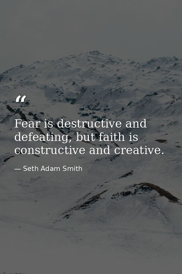 Fear is destructive and defeating, but faith is constructive and creative. — Seth Adam Smith