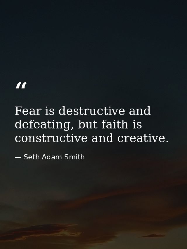 Fear is destructive and defeating, but faith is constructive and creative. — Seth Adam Smith