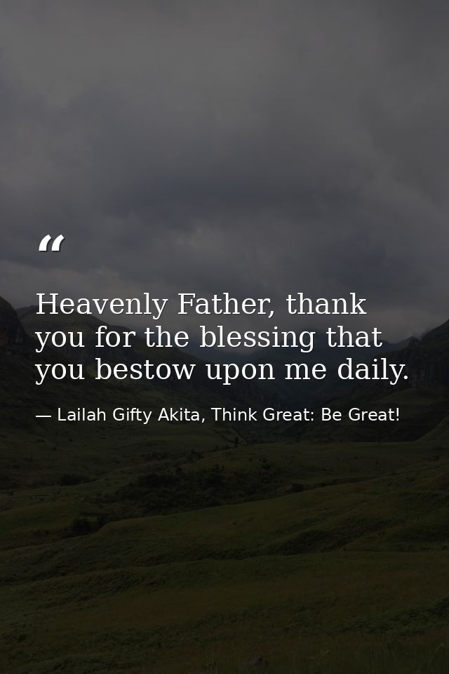 Heavenly Father, thank you for the blessing that you bestow upon me daily. — Lailah Gifty Akita, Think Great: Be Great!