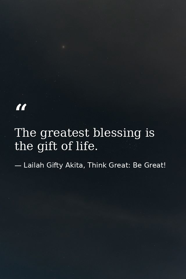 The greatest blessing is the gift of life. — Lailah Gifty Akita, Think Great: Be Great!