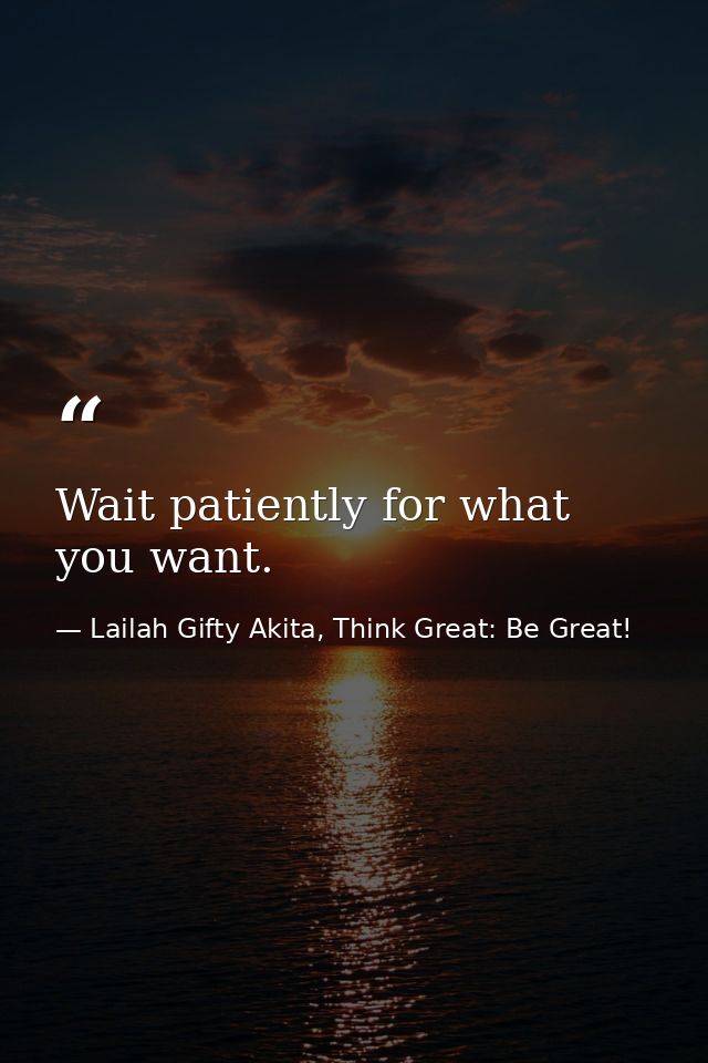 Wait patiently for what you want. — Lailah Gifty Akita, Think Great: Be Great!