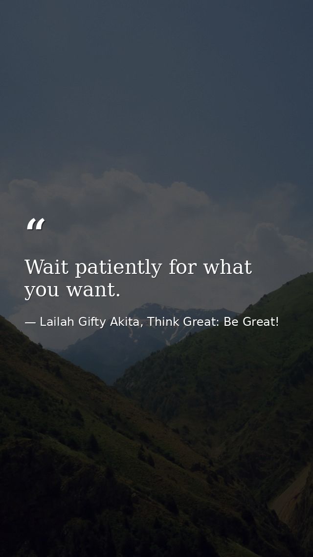Wait patiently for what you want. — Lailah Gifty Akita, Think Great: Be Great!