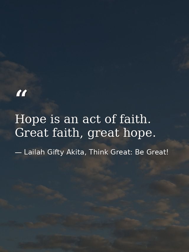 Hope is an act of faith. Great faith, great hope. — Lailah Gifty Akita, Think Great: Be Great!