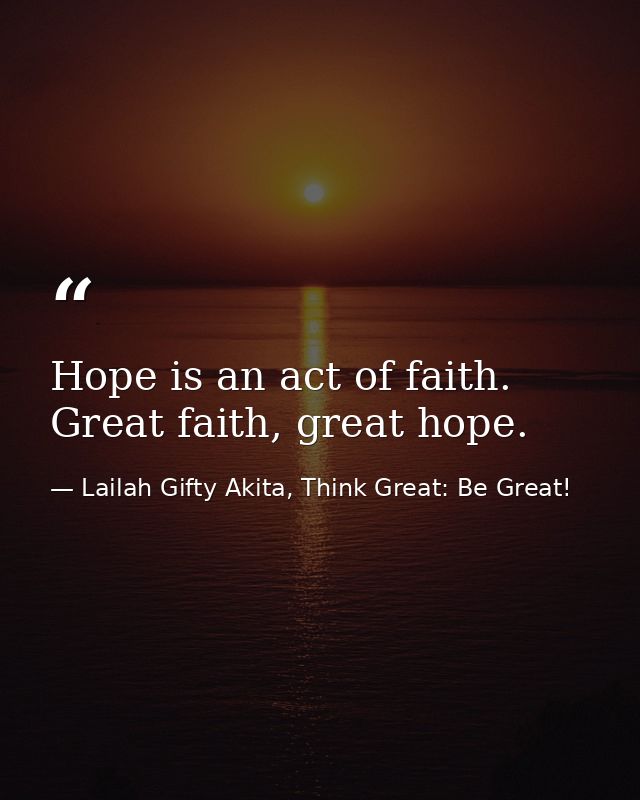 Hope is an act of faith. Great faith, great hope. — Lailah Gifty Akita, Think Great: Be Great!