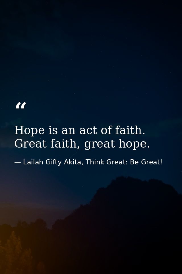 Hope is an act of faith. Great faith, great hope. — Lailah Gifty Akita, Think Great: Be Great!